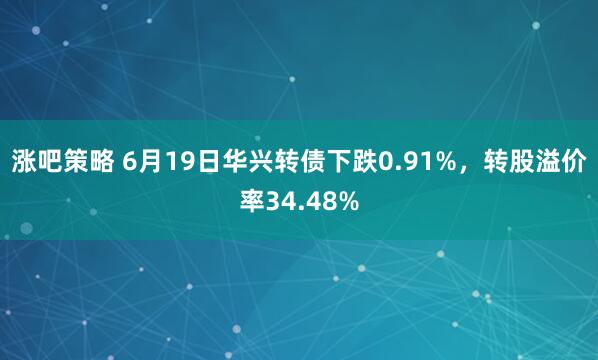 涨吧策略 6月19日华兴转债下跌0.91%，转股溢价率34.48%