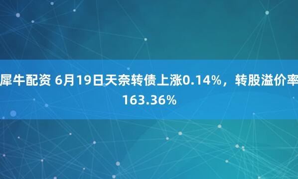 犀牛配资 6月19日天奈转债上涨0.14%，转股溢价率163.36%