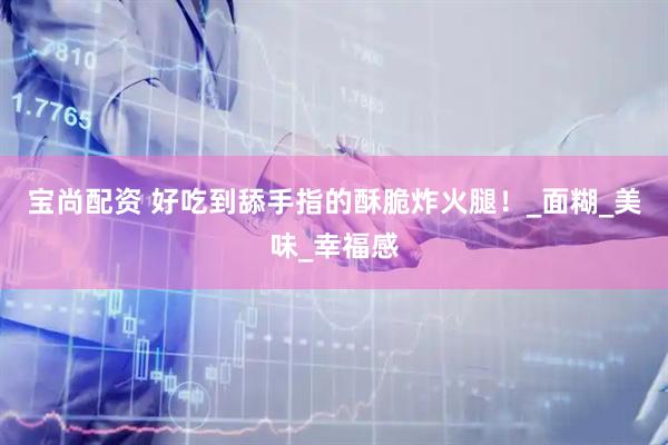 宝尚配资 好吃到舔手指的酥脆炸火腿！_面糊_美味_幸福感
