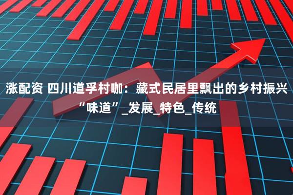 涨配资 四川道孚村咖：藏式民居里飘出的乡村振兴“味道”_发展_特色_传统