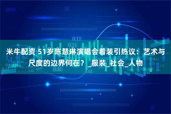 米牛配资 51岁陈慧琳演唱会着装引热议：艺术与尺度的边界何在？_服装_社会_人物