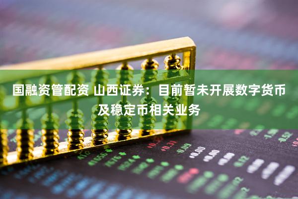 国融资管配资 山西证券：目前暂未开展数字货币及稳定币相关业务