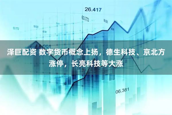 泽巨配资 数字货币概念上扬，德生科技、京北方涨停，长亮科技等大涨