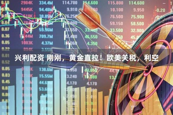 兴利配资 刚刚，黄金直拉！欧美关税，利空