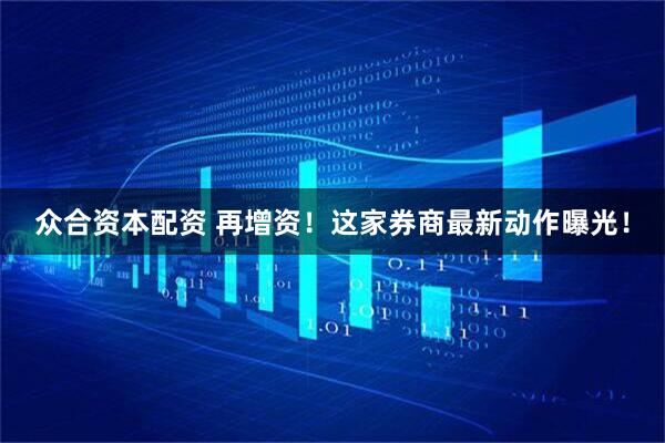 众合资本配资 再增资！这家券商最新动作曝光！