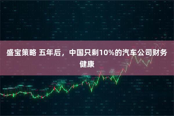 盛宝策略 五年后，中国只剩10%的汽车公司财务健康
