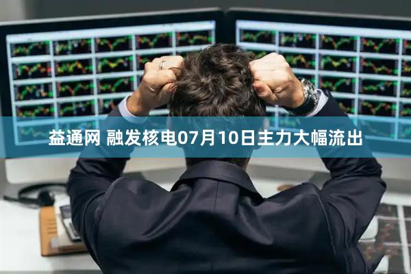 益通网 融发核电07月10日主力大幅流出