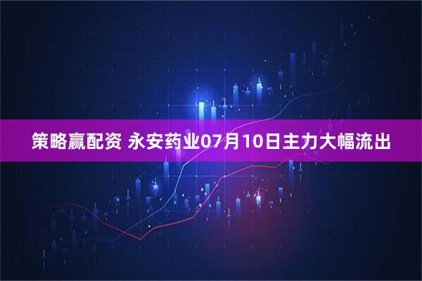 策略赢配资 永安药业07月10日主力大幅流出