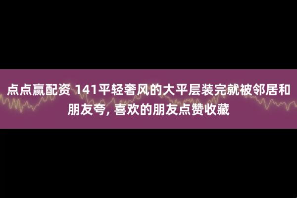 点点赢配资 141平轻奢风的大平层装完就被邻居和朋友夸, 喜欢的朋友点赞收藏
