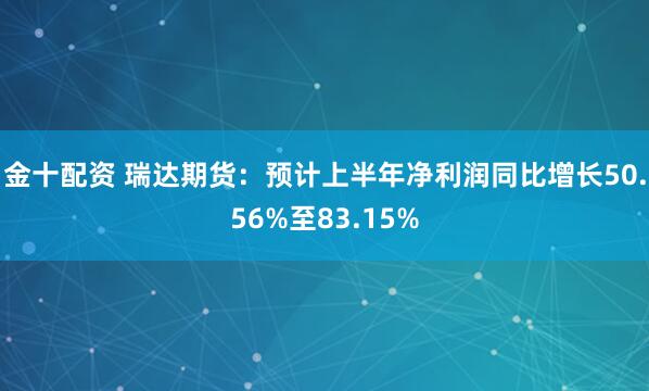 金十配资 瑞达期货：预计上半年净利润同比增长50.56%至83.15%