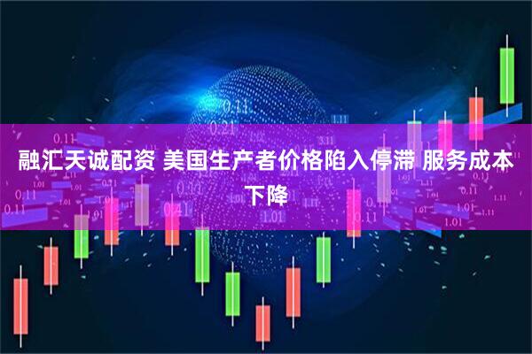 融汇天诚配资 美国生产者价格陷入停滞 服务成本下降