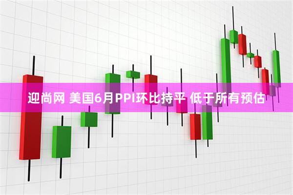 迎尚网 美国6月PPI环比持平 低于所有预估