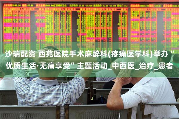 沙瑞配资 西苑医院手术麻醉科(疼痛医学科)举办“优质生活·无痛享受”主题活动_中西医_治疗_患者