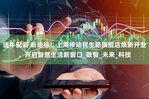 途牛配资 新地标！上海移动民生路旗舰店焕新开业，开启智慧生活新窗口_数智_未来_科技