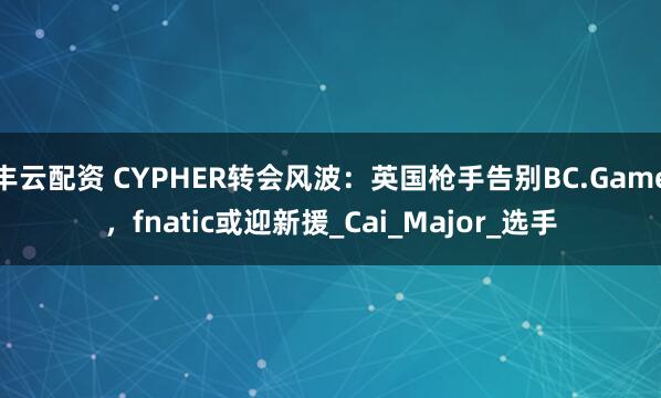 丰云配资 CYPHER转会风波：英国枪手告别BC.Game，fnatic或迎新援_Cai_Major_选手
