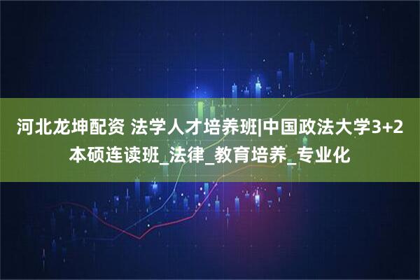 河北龙坤配资 法学人才培养班|中国政法大学3+2本硕连读班_法律_教育培养_专业化