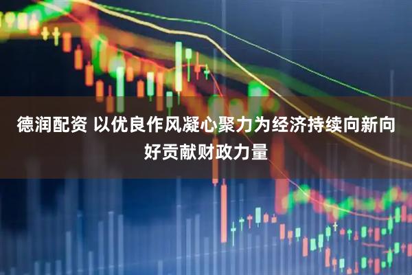 德润配资 以优良作风凝心聚力为经济持续向新向好贡献财政力量