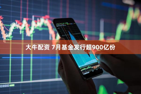 大牛配资 7月基金发行超900亿份