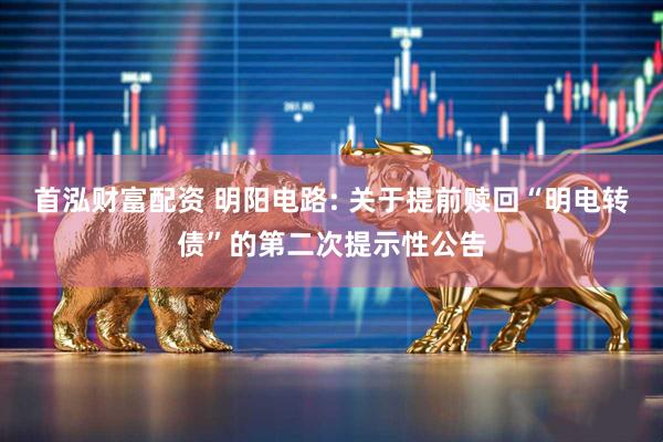 首泓财富配资 明阳电路: 关于提前赎回“明电转债”的第二次提示性公告