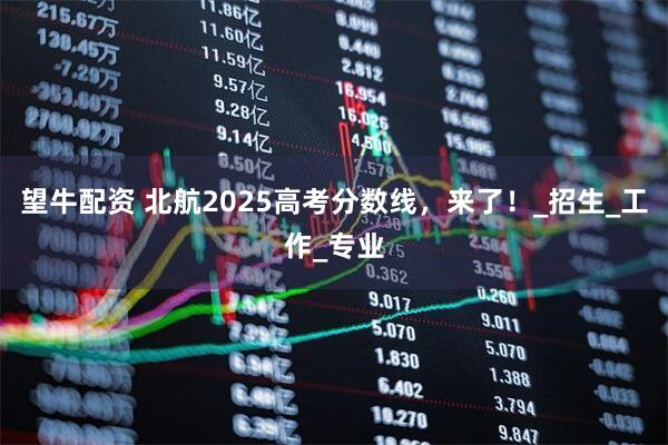 望牛配资 北航2025高考分数线，来了！_招生_工作_专业