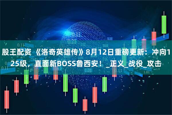 股王配资 《洛奇英雄传》8月12日重磅更新：冲向125级，直面新BOSS鲁西安！_正义_战役_攻击