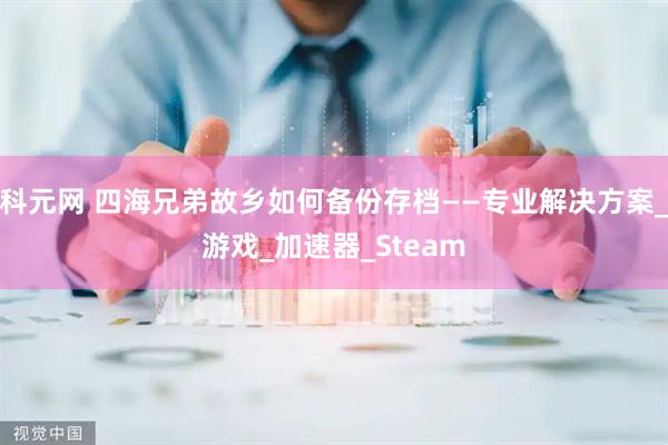 科元网 四海兄弟故乡如何备份存档——专业解决方案_游戏_加速器_Steam