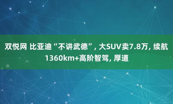 双悦网 比亚迪“不讲武德”, 大SUV卖7.8万, 续航1360km+高阶智驾, 厚道