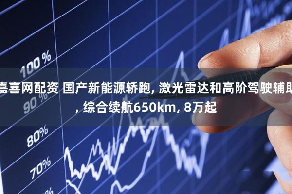 嘉喜网配资 国产新能源轿跑, 激光雷达和高阶驾驶辅助, 综合续航650km, 8万起