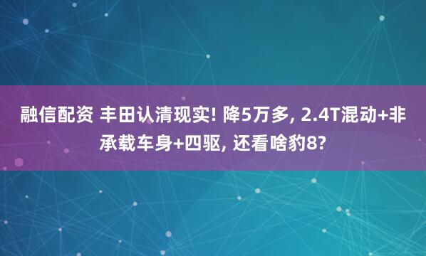 融信配资 丰田认清现实! 降5万多, 2.4T混动+非承载车身+四驱, 还看啥豹8?