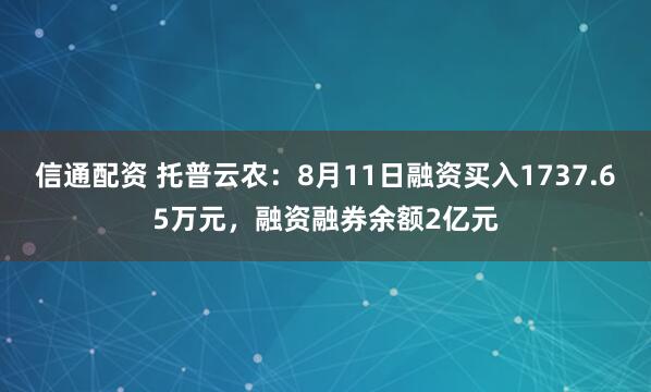 信通配资 托普云农：8月11日融资买入1737.65万元，融资融券余额2亿元
