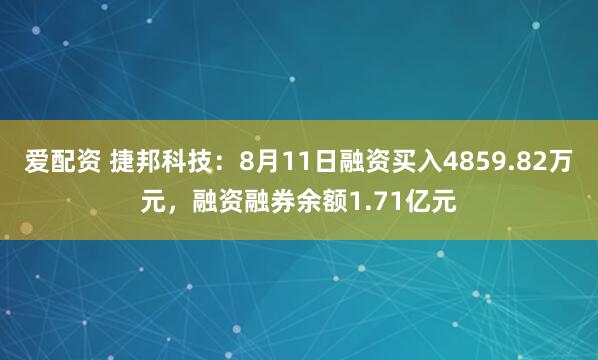 爱配资 捷邦科技：8月11日融资买入4859.82万元，融资融券余额1.71亿元