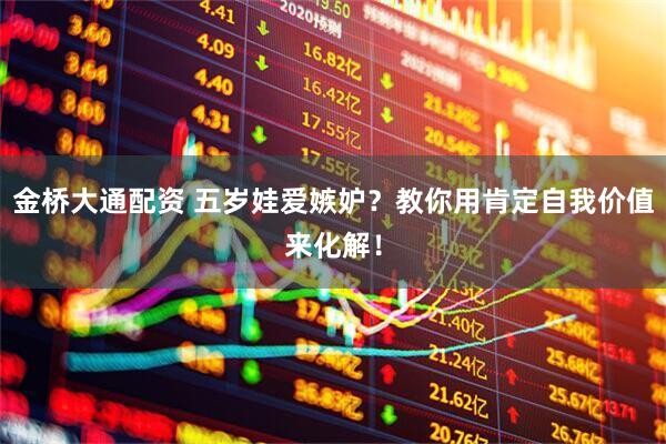 金桥大通配资 五岁娃爱嫉妒？教你用肯定自我价值来化解！