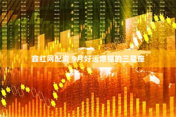 鑫红网配资 9月好运爆棚的三星座
