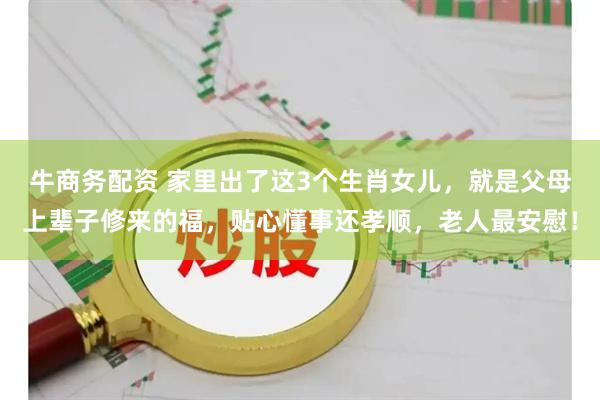 牛商务配资 家里出了这3个生肖女儿，就是父母上辈子修来的福，贴心懂事还孝顺，老人最安慰！