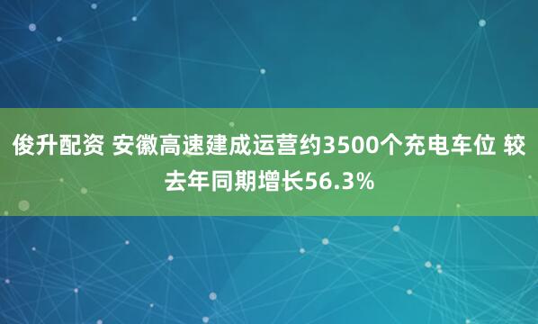 俊升配资 安徽高速建成运营约3500个充电车位 较去年同期增长56.3%