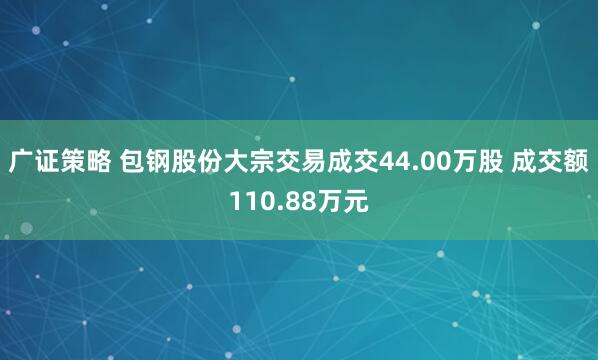 广证策略 包钢股份大宗交易成交44.00万股 成交额110.88万元