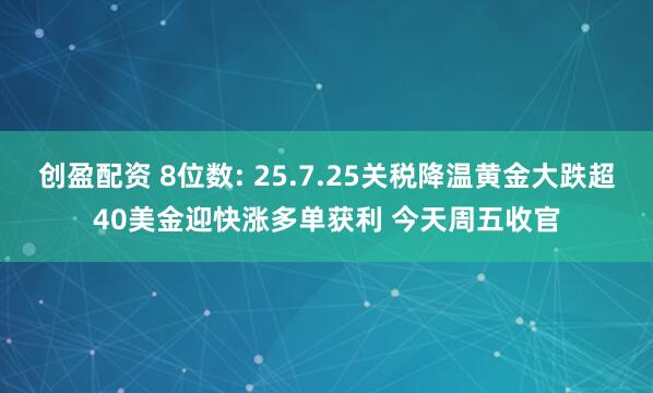创盈配资 8位数: 25.7.25关税降温黄金大跌超40美金迎快涨多单获利 今天周五收官