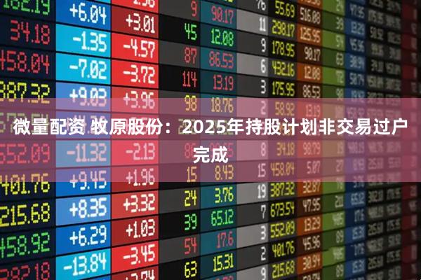 微量配资 牧原股份：2025年持股计划非交易过户完成