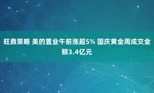 旺鼎策略 美的置业午前涨超5% 国庆黄金周成交金额3.4亿元
