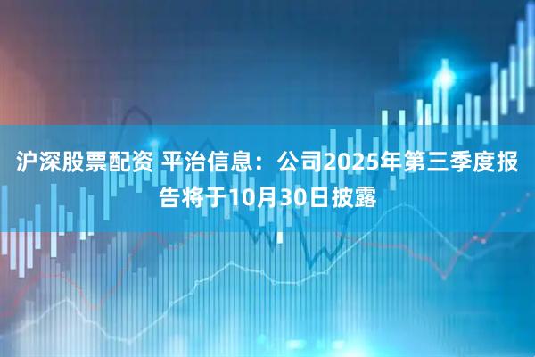 沪深股票配资 平治信息：公司2025年第三季度报告将于10月30日披露