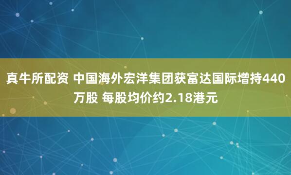 真牛所配资 中国海外宏洋集团获富达国际增持440万股 每股均价约2.18港元