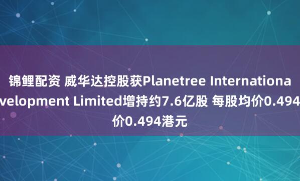 锦鲤配资 威华达控股获Planetree International Development Limited增持约7.6亿股 每股均价0.494港元