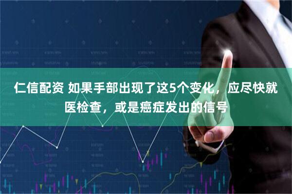仁信配资 如果手部出现了这5个变化，应尽快就医检查，或是癌症发出的信号