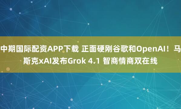 中期国际配资APP下载 正面硬刚谷歌和OpenAI！马斯克xAI发布Grok 4.1 智商情商双在线