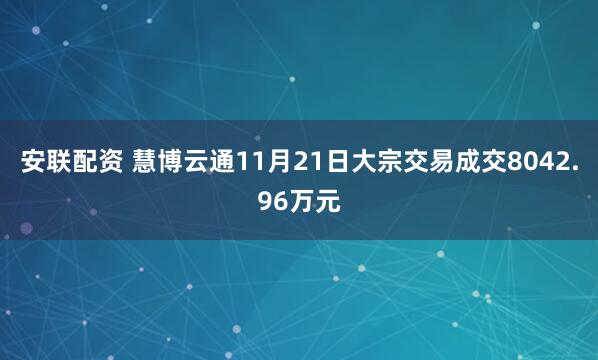 安联配资 慧博云通11月21日大宗交易成交8042.96万元