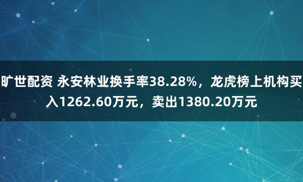 旷世配资 永安林业换手率38.28%，龙虎榜上机构买入1262.60万元，卖出1380.20万元
