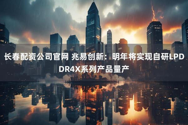 长春配资公司官网 兆易创新：明年将实现自研LPDDR4X系列产品量产