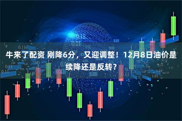 牛来了配资 刚降6分，又迎调整！12月8日油价是续降还是反转？