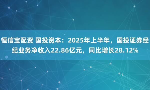 恒信宝配资 国投资本：2025年上半年，国投证券经纪业务净收入22.86亿元，同比增长28.12%