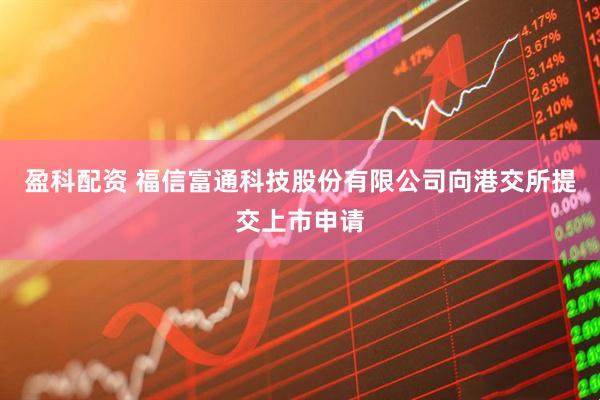 盈科配资 福信富通科技股份有限公司向港交所提交上市申请